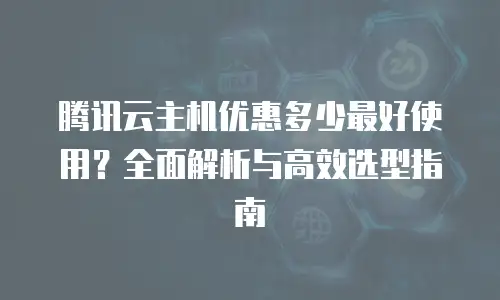 腾讯云主机优惠多少最好使用？全面解析与高效选型指南