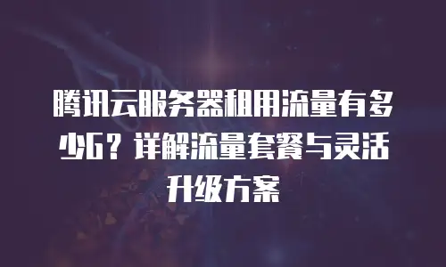 腾讯云服务器租用流量有多少G？详解流量套餐与灵活升级方案
