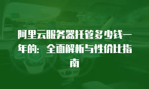 阿里云服务器托管多少钱一年的：全面解析与性价比指南