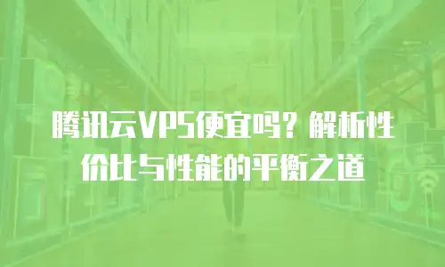 腾讯云VPS便宜吗？解析性价比与性能的平衡之道
