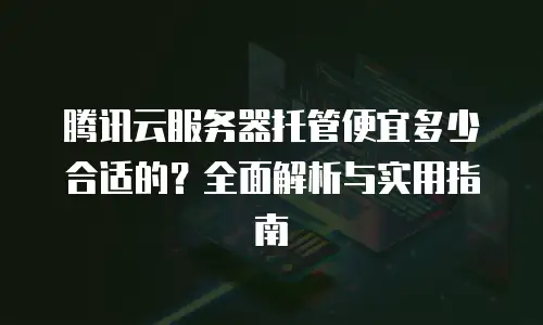 腾讯云服务器托管便宜多少合适的？全面解析与实用指南