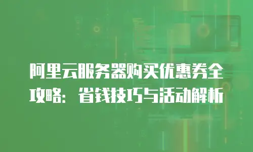 阿里云服务器购买优惠券全攻略：省钱技巧与活动解析