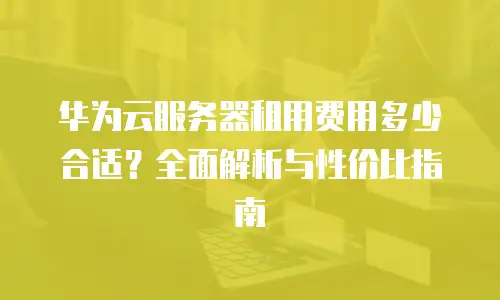 华为云服务器租用费用多少合适？全面解析与性价比指南