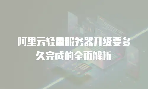阿里云轻量服务器升级要多久完成的全面解析