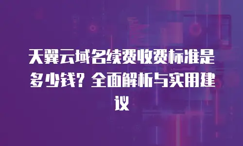 天翼云域名续费收费标准是多少钱？全面解析与实用建议