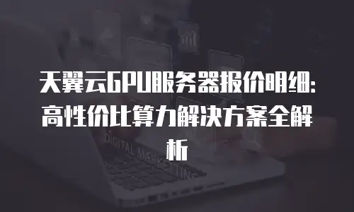 天翼云GPU服务器报价明细：高性价比算力解决方案全解析