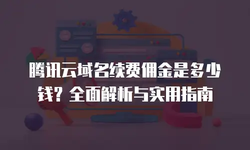腾讯云域名续费佣金是多少钱？全面解析与实用指南