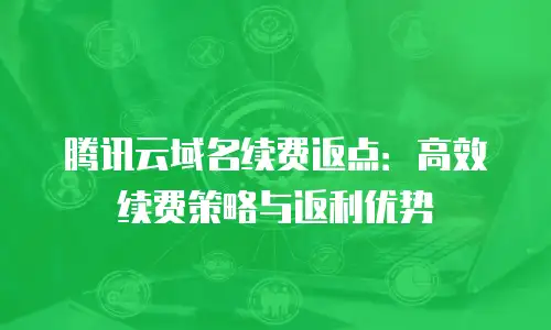 腾讯云域名续费返点：高效续费策略与返利优势