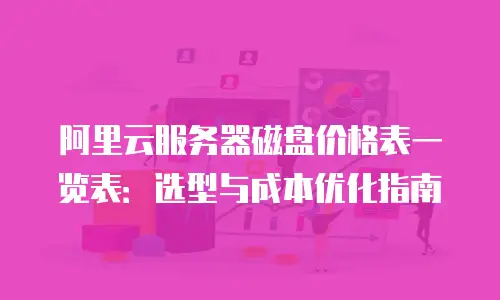 阿里云服务器磁盘价格表一览表：选型与成本优化指南