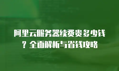 阿里云服务器续费贵多少钱？全面解析与省钱攻略