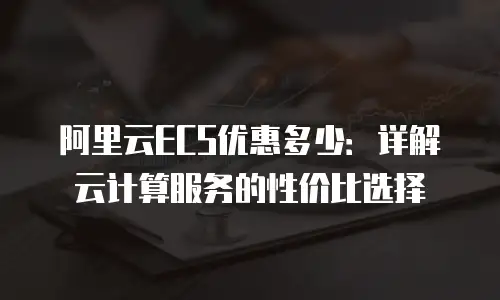 阿里云ECS优惠多少：详解云计算服务的性价比选择