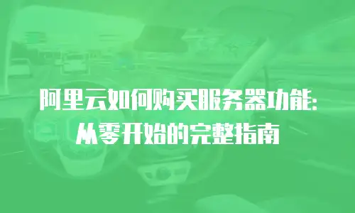 阿里云如何购买服务器功能：从零开始的完整指南