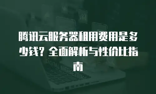 腾讯云服务器租用费用是多少钱？全面解析与性价比指南