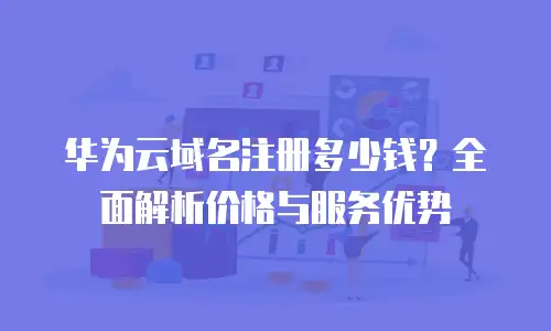 华为云域名注册多少钱？全面解析价格与服务优势
