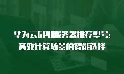 华为云GPU服务器推荐型号：高效计算场景的智能选择