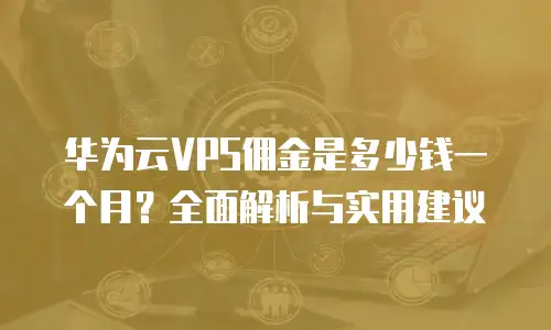 华为云VPS佣金是多少钱一个月？全面解析与实用建议