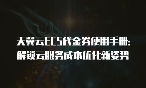 天翼云ECS代金券使用手册：解锁云服务成本优化新姿势