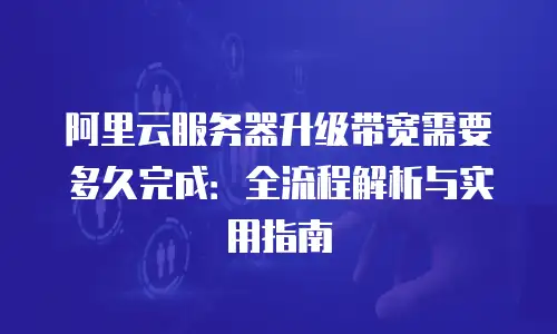 阿里云服务器升级带宽需要多久完成：全流程解析与实用指南