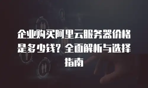 企业购买阿里云服务器价格是多少钱？全面解析与选择指南