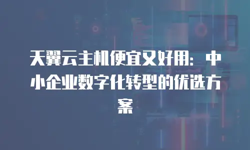 天翼云主机便宜又好用：中小企业数字化转型的优选方案