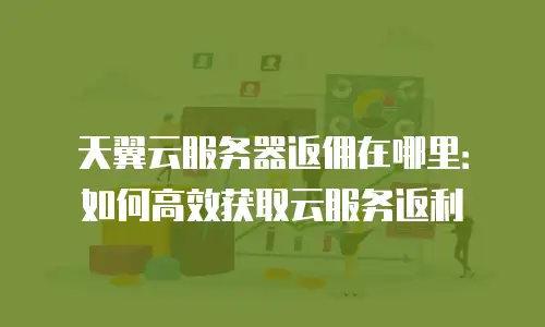天翼云服务器返佣在哪里：如何高效获取云服务返利