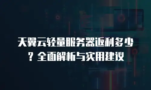 天翼云轻量服务器返利多少？全面解析与实用建议