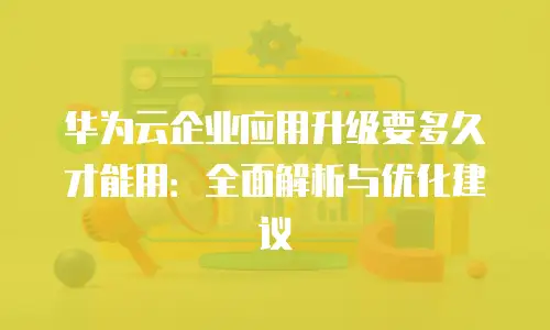华为云企业应用升级要多久才能用：全面解析与优化建议