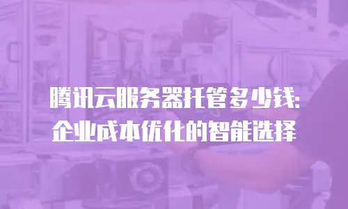 腾讯云服务器托管多少钱：企业成本优化的智能选择