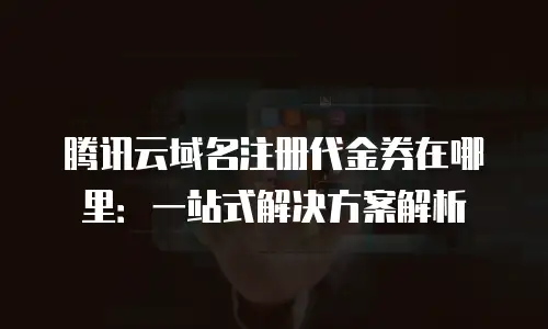 腾讯云域名注册代金券在哪里：一站式解决方案解析