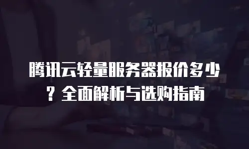 腾讯云轻量服务器报价多少？全面解析与选购指南