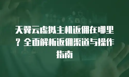 天翼云虚拟主机返佣在哪里？全面解析返佣渠道与操作指南