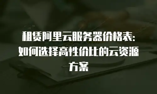 租赁阿里云服务器价格表：如何选择高性价比的云资源方案