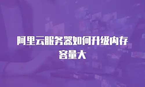 阿里云服务器如何升级内存容量大