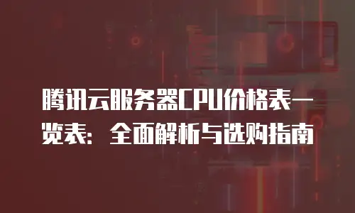 腾讯云服务器CPU价格表一览表：全面解析与选购指南