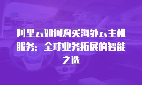 阿里云如何购买海外云主机服务：全球业务拓展的智能之选