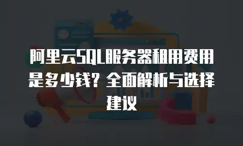 阿里云SQL服务器租用费用是多少钱？全面解析与选择建议