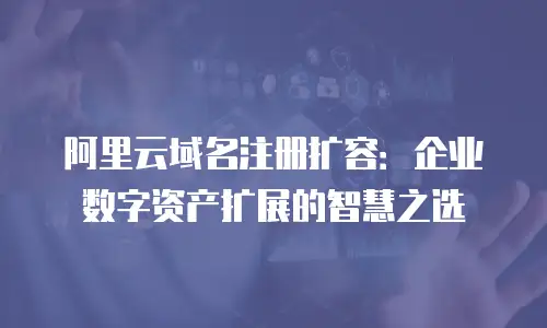 阿里云域名注册扩容：企业数字资产扩展的智慧之选