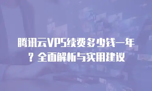 腾讯云VPS续费多少钱一年？全面解析与实用建议