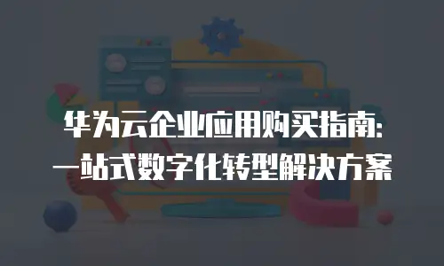 华为云企业应用购买指南：一站式数字化转型解决方案