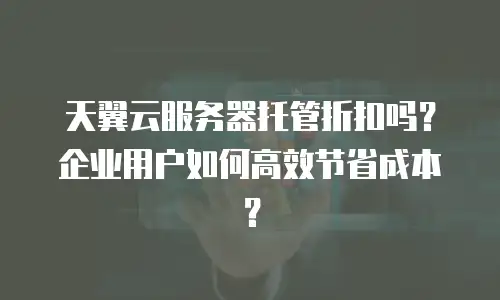 天翼云服务器托管折扣吗？企业用户如何高效节省成本？