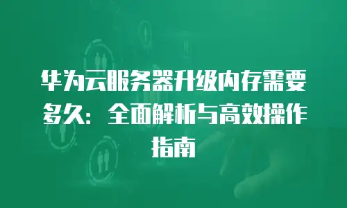 华为云服务器升级内存需要多久：全面解析与高效操作指南