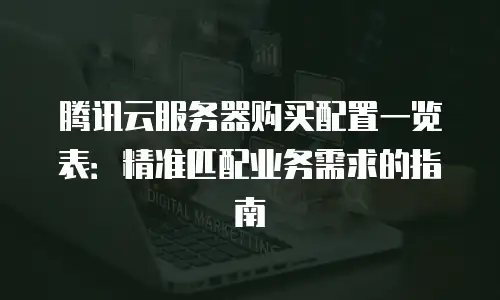 腾讯云服务器购买配置一览表：精准匹配业务需求的指南