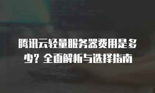 腾讯云轻量服务器费用是多少？全面解析与选择指南