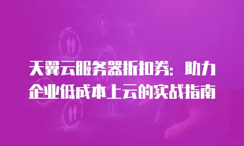 天翼云服务器折扣券：助力企业低成本上云的实战指南