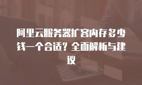 阿里云服务器扩容内存多少钱一个合适？全面解析与建议