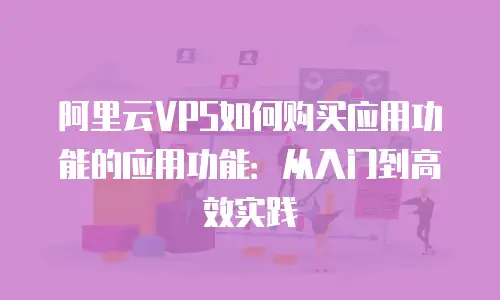 阿里云VPS如何购买应用功能的应用功能：从入门到高效实践