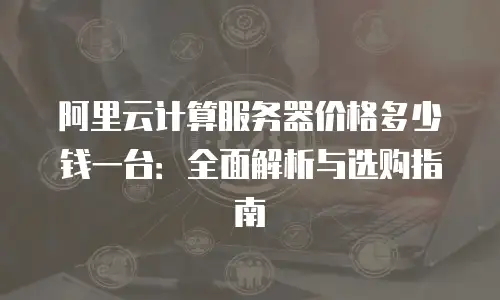阿里云计算服务器价格多少钱一台：全面解析与选购指南