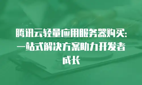 腾讯云轻量应用服务器购买：一站式解决方案助力开发者成长