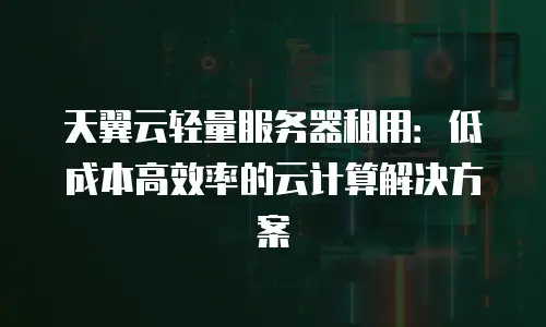 天翼云轻量服务器租用：低成本高效率的云计算解决方案
