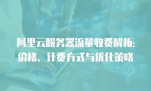 阿里云服务器流量收费解析：价格、计费方式与优化策略